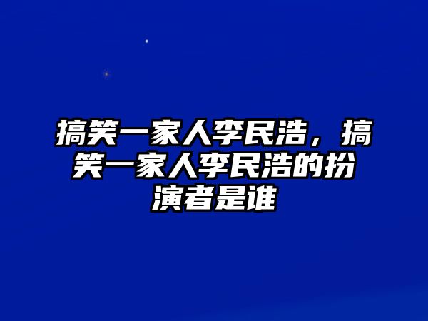搞笑一家人李民浩，搞笑一家人李民浩的扮演者是誰