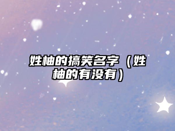 姓柚的搞笑名字（姓柚的有沒(méi)有）