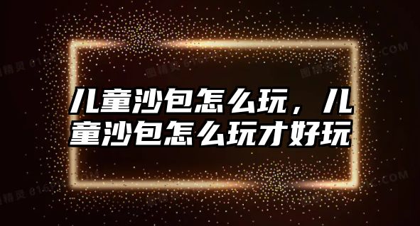 兒童沙包怎么玩，兒童沙包怎么玩才好玩