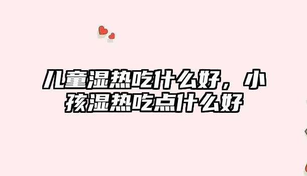 兒童濕熱吃什么好，小孩濕熱吃點什么好
