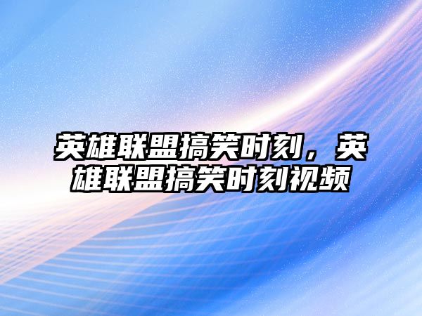 英雄聯(lián)盟搞笑時(shí)刻，英雄聯(lián)盟搞笑時(shí)刻視頻