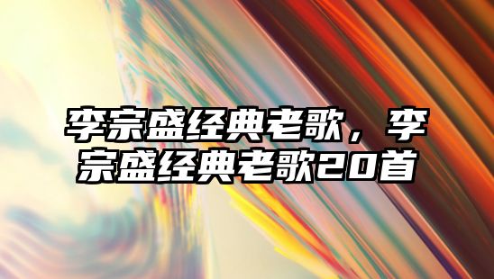 李宗盛經(jīng)典老歌，李宗盛經(jīng)典老歌20首
