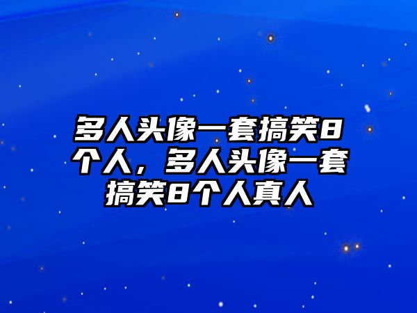 多人頭像一套搞笑8個人，多人頭像一套搞笑8個人真人