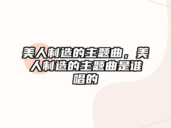 美人制造的主題曲，美人制造的主題曲是誰(shuí)唱的