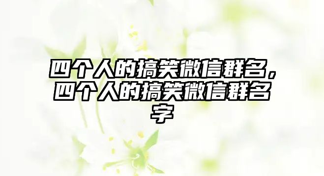 四個人的搞笑微信群名，四個人的搞笑微信群名字