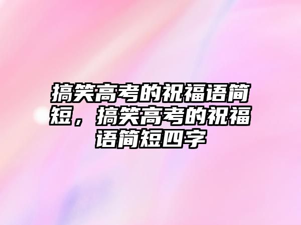 搞笑高考的祝福語簡短，搞笑高考的祝福語簡短四字