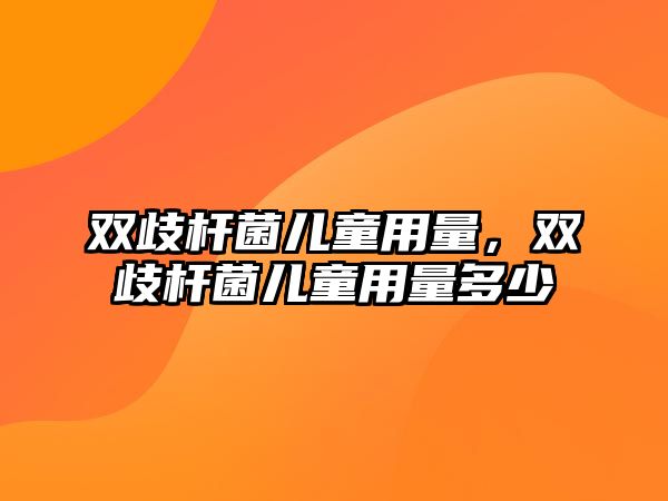 雙歧桿菌兒童用量，雙歧桿菌兒童用量多少