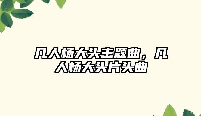 凡人楊大頭主題曲，凡人楊大頭片頭曲