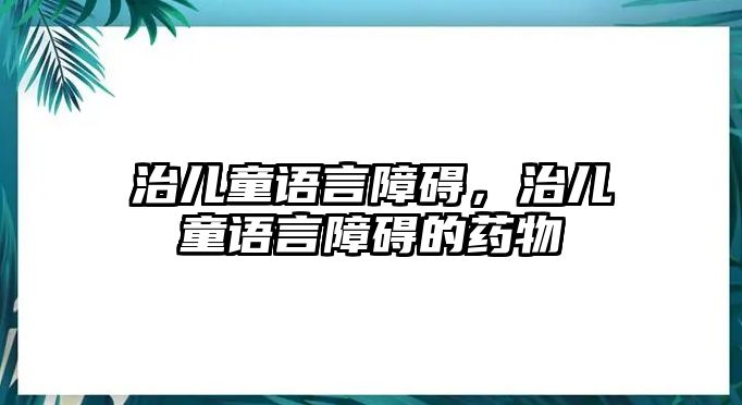 治兒童語言障礙，治兒童語言障礙的藥物