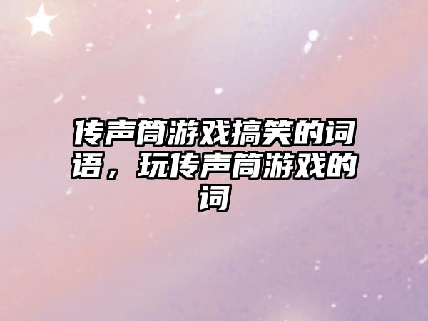 傳聲筒游戲搞笑的詞語，玩?zhèn)髀曂灿螒虻脑~