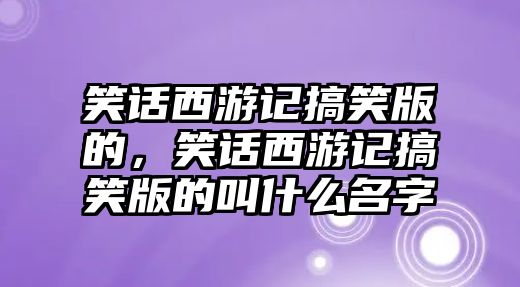 笑話西游記搞笑版的，笑話西游記搞笑版的叫什么名字