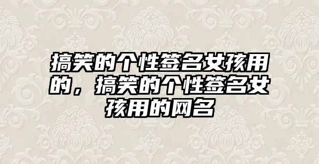 搞笑的個性簽名女孩用的，搞笑的個性簽名女孩用的網(wǎng)名