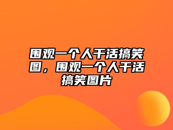 圍觀一個(gè)人干活搞笑圖，圍觀一個(gè)人干活搞笑圖片