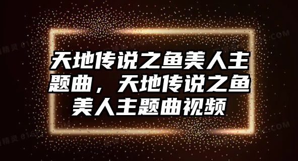 天地傳說之魚美人主題曲，天地傳說之魚美人主題曲視頻