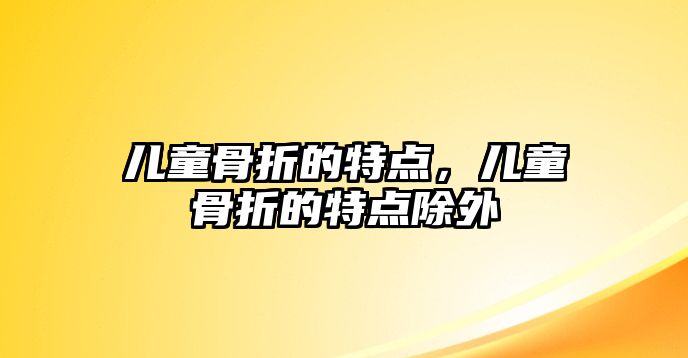 兒童骨折的特點(diǎn)，兒童骨折的特點(diǎn)除外
