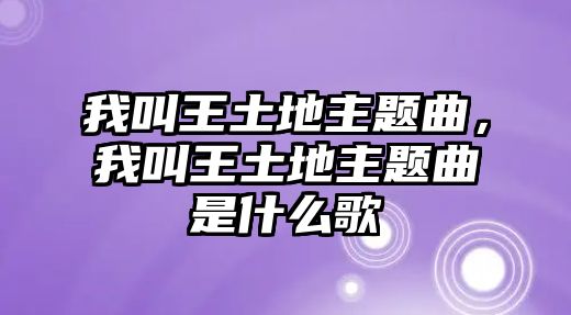 我叫王土地主題曲，我叫王土地主題曲是什么歌